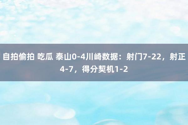 自拍偷拍 吃瓜 泰山0-4川崎数据：射门7-22，射正4-7，得分契机1-2