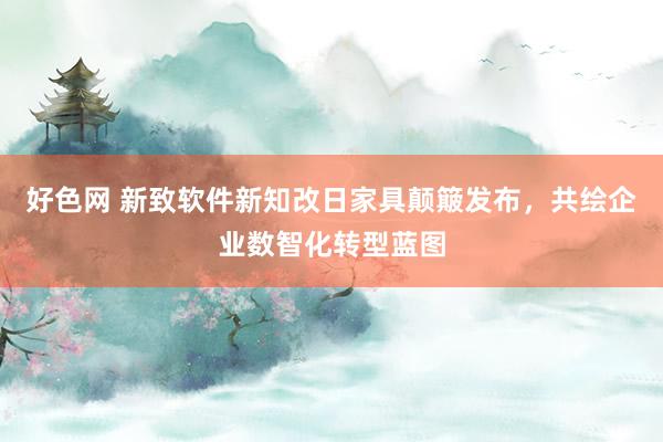 好色网 新致软件新知改日家具颠簸发布，共绘企业数智化转型蓝图