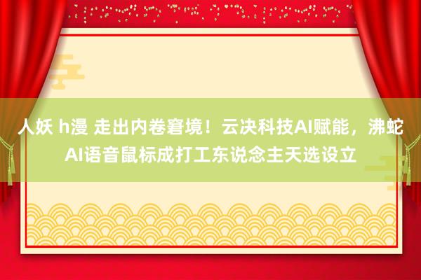 人妖 h漫 走出内卷窘境！云决科技AI赋能，沸蛇AI语音鼠标成打工东说念主天选设立