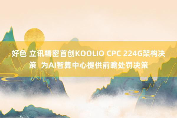 好色 立讯精密首创KOOLIO CPC 224G架构决策  为AI智算中心提供前瞻处罚决策