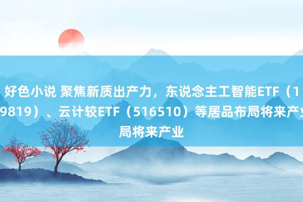 好色小说 聚焦新质出产力，东说念主工智能ETF（159819）、云计较ETF（516510）等居品布局将来产业