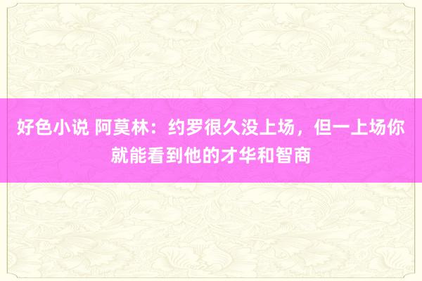 好色小说 阿莫林：约罗很久没上场，但一上场你就能看到他的才华和智商