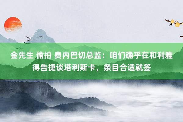 金先生 偷拍 费内巴切总监：咱们确乎在和利雅得告捷谈塔利斯卡，条目合适就签