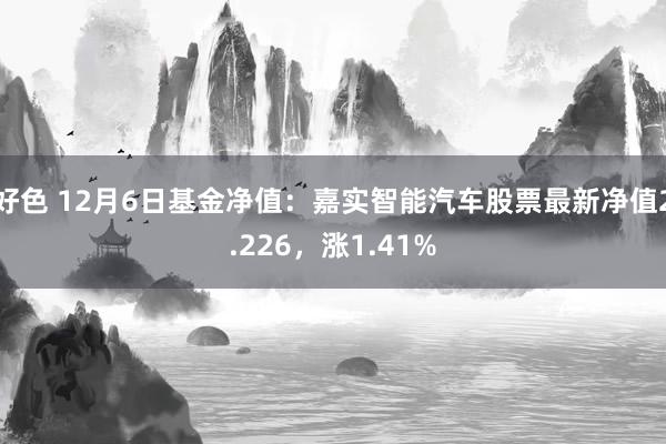 好色 12月6日基金净值：嘉实智能汽车股票最新净值2.226，涨1.41%