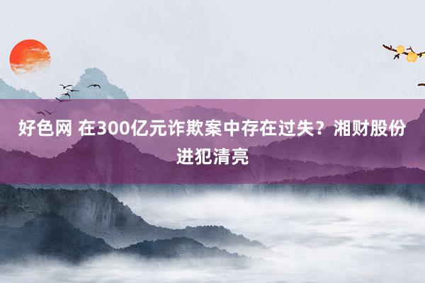 好色网 在300亿元诈欺案中存在过失？湘财股份进犯清亮