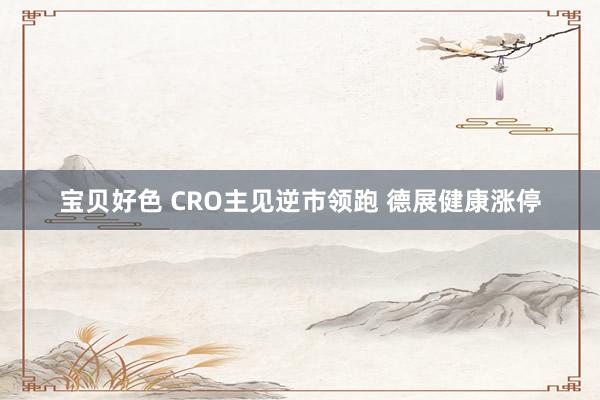 宝贝好色 CRO主见逆市领跑 德展健康涨停