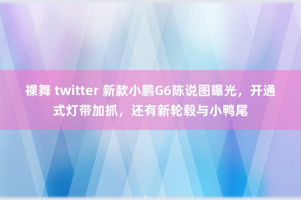 裸舞 twitter 新款小鹏G6陈说图曝光，开通式灯带加抓，还有新轮毂与小鸭尾