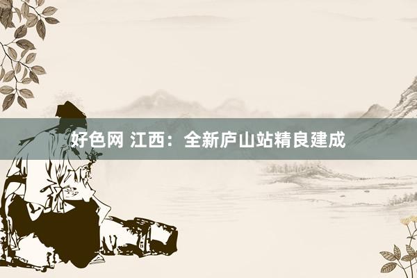 好色网 江西：全新庐山站精良建成