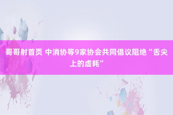 哥哥射首页 中消协等9家协会共同倡议阻绝“舌尖上的虚耗”