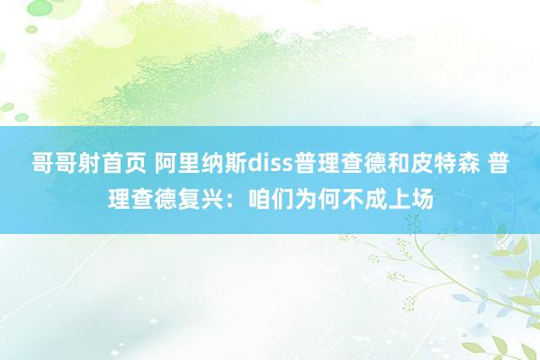 哥哥射首页 阿里纳斯diss普理查德和皮特森 普理查德复兴：咱们为何不成上场