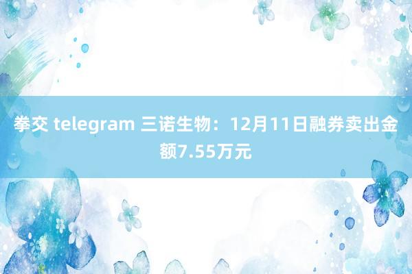 拳交 telegram 三诺生物：12月11日融券卖出金额7.55万元