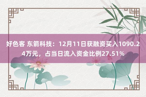 好色客 东箭科技：12月11日获融资买入1090.24万元，占当日流入资金比例27.51%