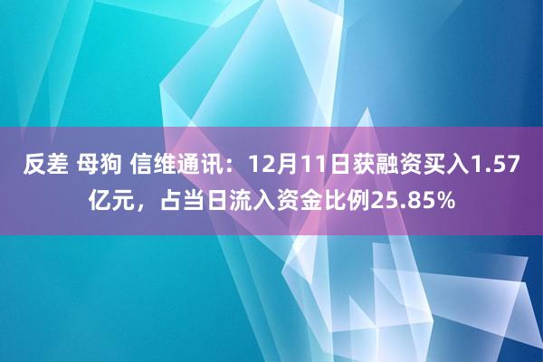 反差 母狗 信维通讯：12月11日获融资买入1.57亿元，占当日流入资金比例25.85%