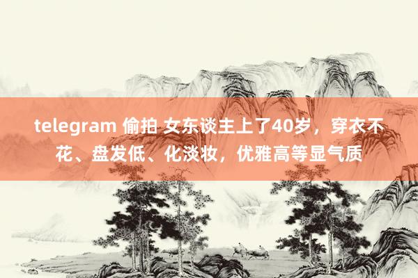 telegram 偷拍 女东谈主上了40岁，穿衣不花、盘发低、化淡妆，优雅高等显气质