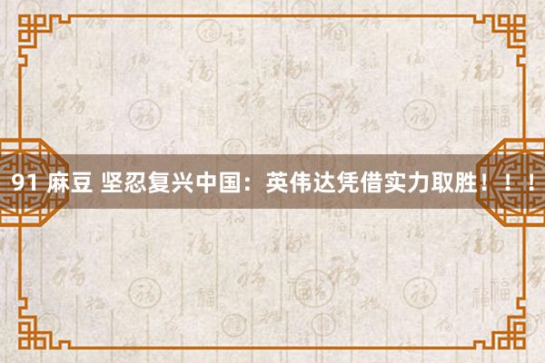 91 麻豆 坚忍复兴中国：英伟达凭借实力取胜！！！