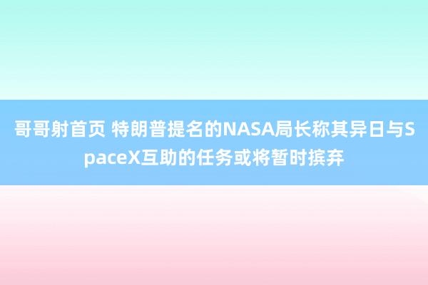 哥哥射首页 特朗普提名的NASA局长称其异日与SpaceX互助的任务或将暂时摈弃