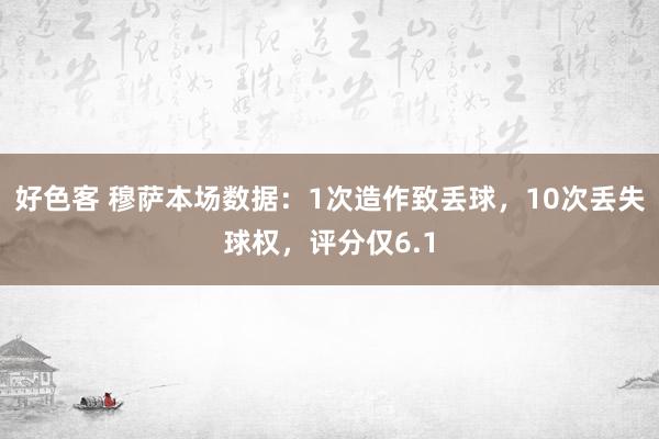 好色客 穆萨本场数据：1次造作致丢球，10次丢失球权，评分仅6.1