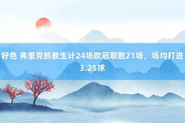 好色 弗里克抓教生计24场欧冠取胜21场，场均打进3.25球