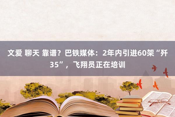 文爱 聊天 靠谱？巴铁媒体：2年内引进60架“歼35”，飞翔员正在培训