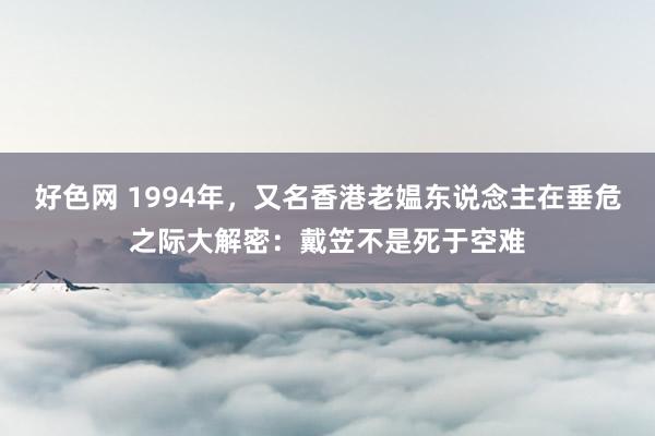 好色网 1994年，又名香港老媪东说念主在垂危之际大解密：戴笠不是死于空难