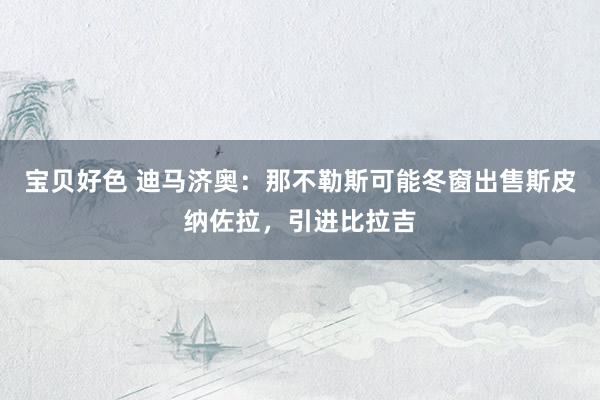 宝贝好色 迪马济奥：那不勒斯可能冬窗出售斯皮纳佐拉，引进比拉吉