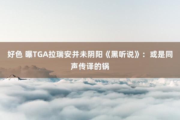 好色 曝TGA拉瑞安并未阴阳《黑听说》：或是同声传译的锅