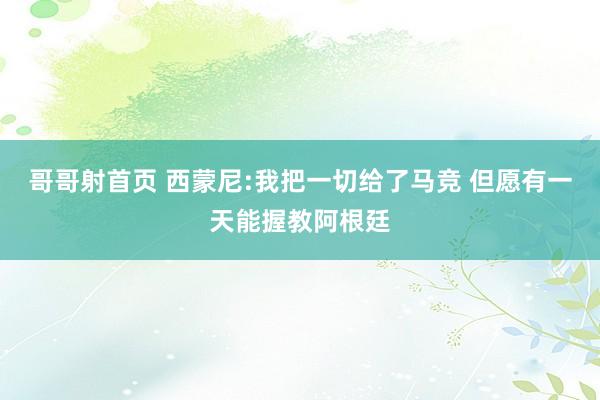 哥哥射首页 西蒙尼:我把一切给了马竞 但愿有一天能握教阿根廷