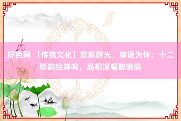 好色网 【传统文化】放纵时光，蝉语为伴：十二联韵绘蝉鸣，高柳深唱醉晚晴