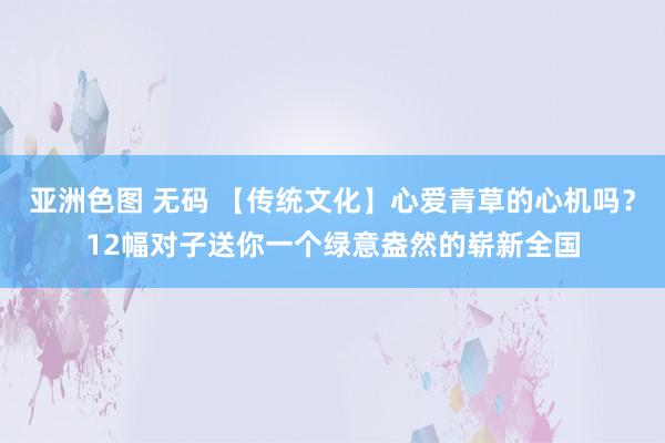 亚洲色图 无码 【传统文化】心爱青草的心机吗？12幅对子送你一个绿意盎然的崭新全国