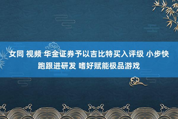 女同 视频 华金证券予以吉比特买入评级 小步快跑跟进研发 嗜好赋能极品游戏