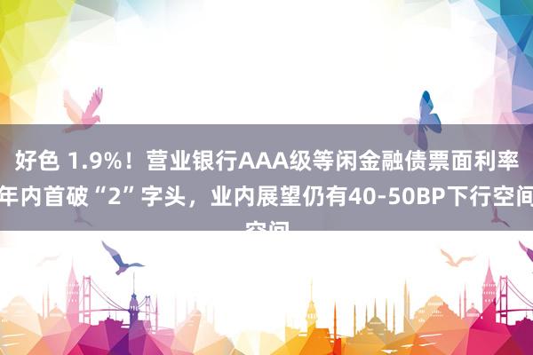 好色 1.9%！营业银行AAA级等闲金融债票面利率年内首破“2”字头，业内展望仍有40-50BP下行空间