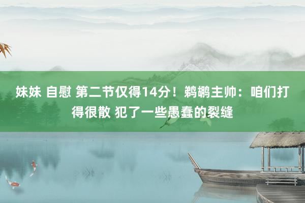 妹妹 自慰 第二节仅得14分！鹈鹕主帅：咱们打得很散 犯了一些愚蠢的裂缝