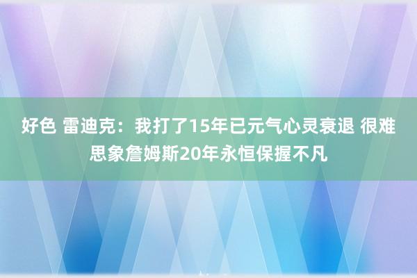 好色 雷迪克：我打了15年已元气心灵衰退 很难思象詹姆斯20年永恒保握不凡