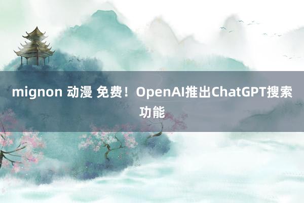 mignon 动漫 免费！OpenAI推出ChatGPT搜索功能