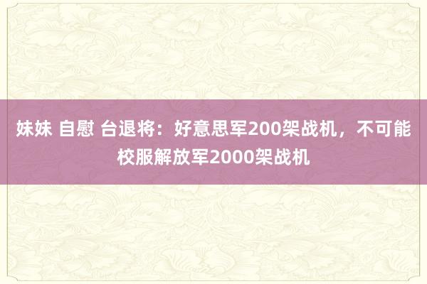 妹妹 自慰 台退将：好意思军200架战机，不可能校服解放军2000架战机