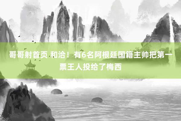 哥哥射首页 和洽！有6名阿根廷国籍主帅把第一票王人投给了梅西