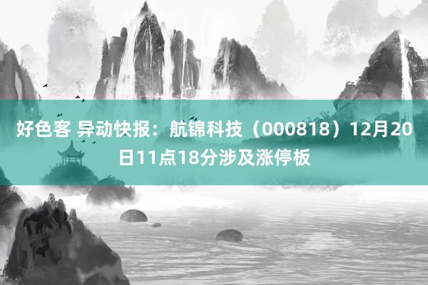 好色客 异动快报：航锦科技（000818）12月20日11点18分涉及涨停板