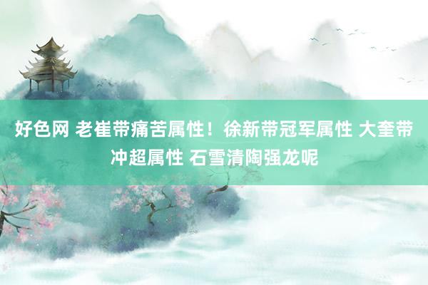 好色网 老崔带痛苦属性！徐新带冠军属性 大奎带冲超属性 石雪清陶强龙呢