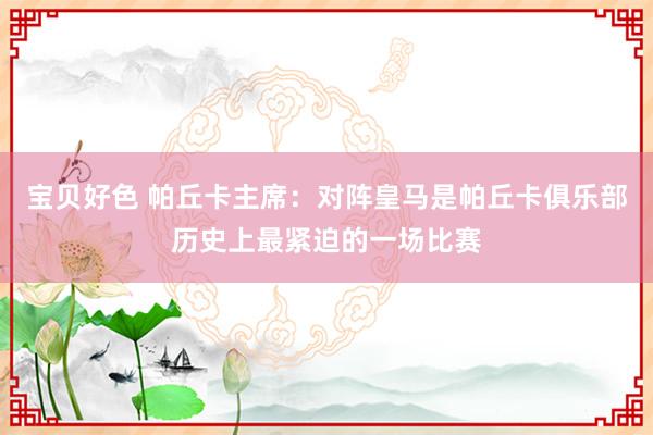 宝贝好色 帕丘卡主席：对阵皇马是帕丘卡俱乐部历史上最紧迫的一场比赛