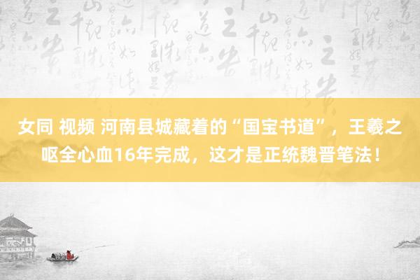 女同 视频 河南县城藏着的“国宝书道”，王羲之呕全心血16年完成，这才是正统魏晋笔法！