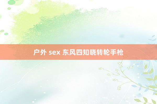 户外 sex 东风四知晓转轮手枪