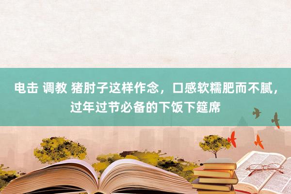 电击 调教 猪肘子这样作念，口感软糯肥而不腻，过年过节必备的下饭下筵席