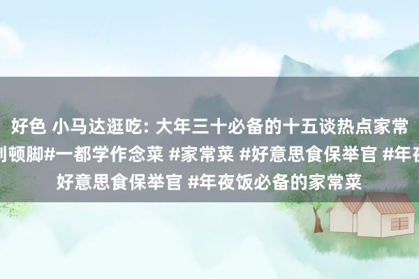 好色 小马达逛吃: 大年三十必备的十五谈热点家常菜终末一谈可口到顿脚#一都学作念菜 #家常菜 #好意思食保举官 #年夜饭必备的家常菜