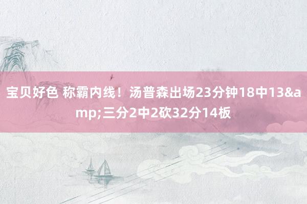 宝贝好色 称霸内线！汤普森出场23分钟18中13&三分2中2砍32分14板