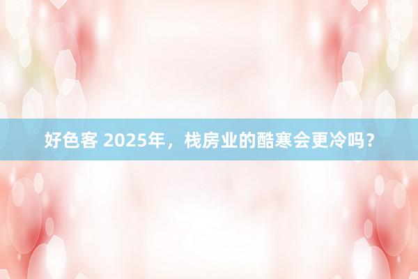 好色客 2025年，栈房业的酷寒会更冷吗？