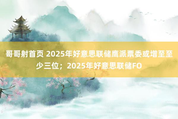 哥哥射首页 2025年好意思联储鹰派票委或增至至少三位；2025年好意思联储FO