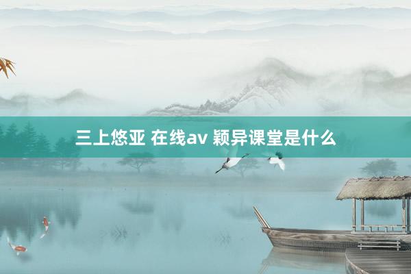 三上悠亚 在线av 颖异课堂是什么