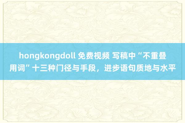 hongkongdoll 免费视频 写稿中“不重叠用词”十三种门径与手段，进步语句质地与水平