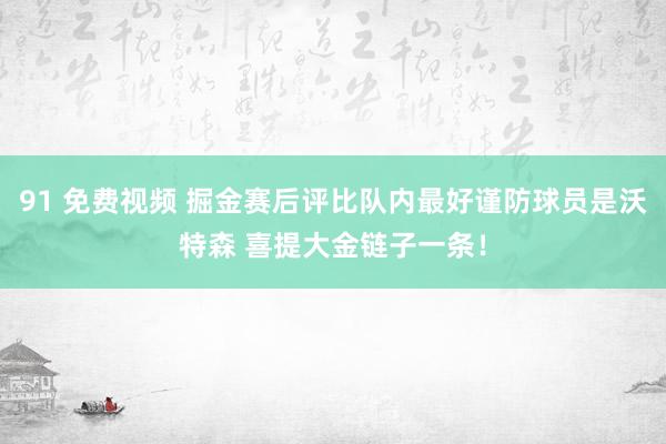 91 免费视频 掘金赛后评比队内最好谨防球员是沃特森 喜提大金链子一条！