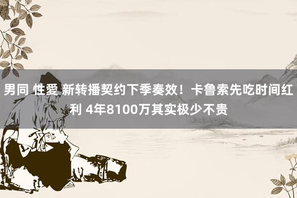 男同 性愛 新转播契约下季奏效！卡鲁索先吃时间红利 4年8100万其实极少不贵